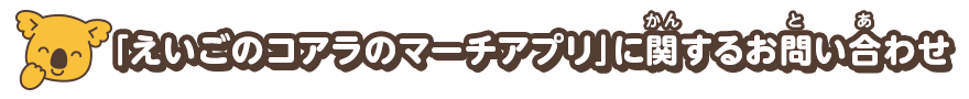 「えいごのコアラのマーチアプリ」に関するお問い合わせ